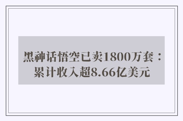 黑神话悟空已卖1800万套：累计收入超8.66亿美元