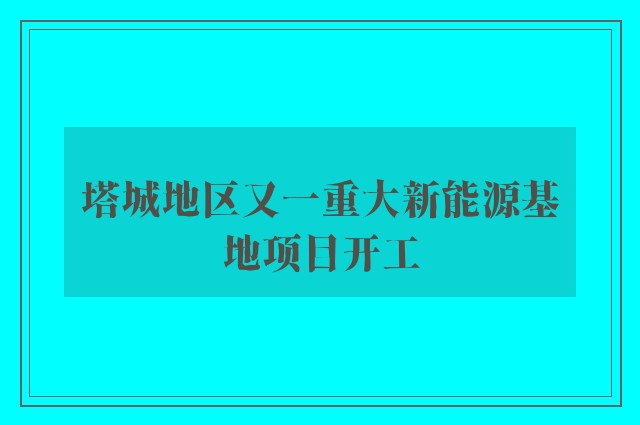 塔城地区又一重大新能源基地项目开工