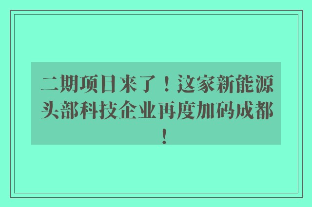 二期项目来了！这家新能源头部科技企业再度加码成都！