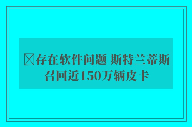 ​存在软件问题 斯特兰蒂斯召回近150万辆皮卡