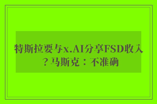 特斯拉要与x.AI分享FSD收入？马斯克：不准确