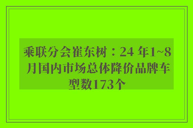 乘联分会崔东树：24 年1~8 月国内市场总体降价品牌车型数173个