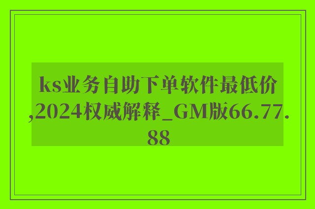 ks业务自助下单软件最低价,2024权威解释_GM版66.77.88