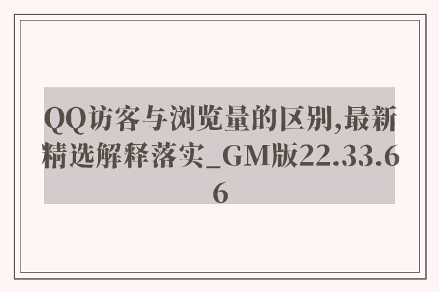 QQ访客与浏览量的区别,最新精选解释落实_GM版22.33.66