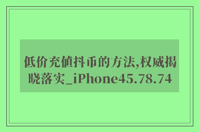 低价充值抖币的方法,权威揭晓落实_iPhone45.78.74