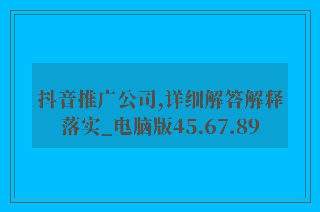 抖音推广公司,详细解答解释落实_电脑版45.67.89