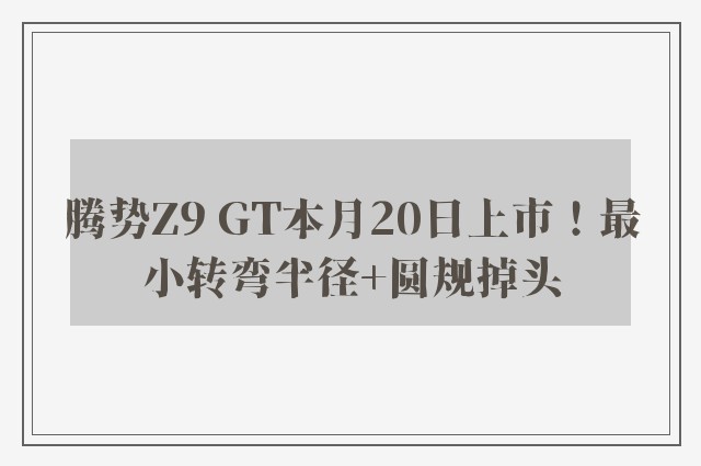 腾势Z9 GT本月20日上市！最小转弯半径+圆规掉头