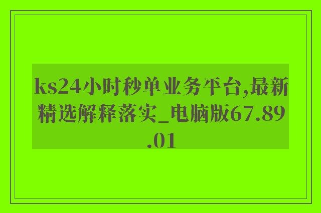 ks24小时秒单业务平台,最新精选解释落实_电脑版67.89.01