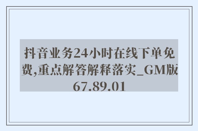 抖音业务24小时在线下单免费,重点解答解释落实_GM版67.89.01