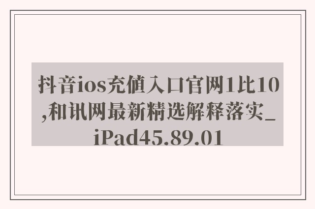 抖音ios充值入口官网1比10,和讯网最新精选解释落实_iPad45.89.01