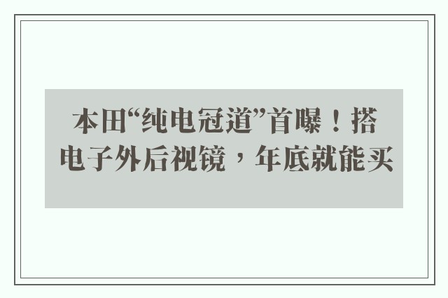 本田“纯电冠道”首曝！搭电子外后视镜，年底就能买