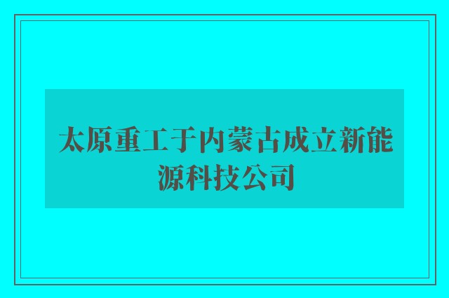 太原重工于内蒙古成立新能源科技公司