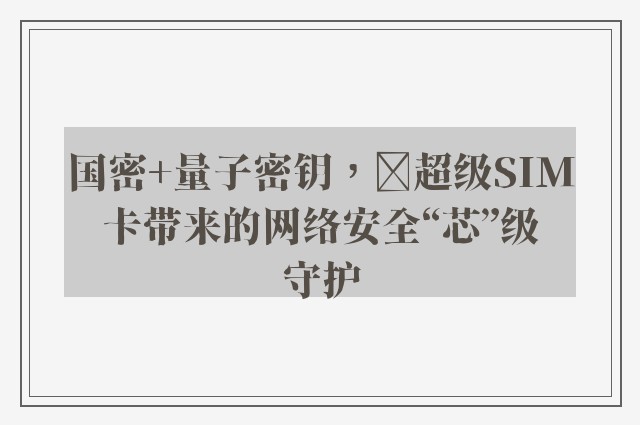 国密+量子密钥，‌超级SIM卡带来的网络安全“芯”级守护