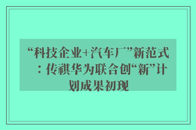 “科技企业+汽车厂”新范式：传祺华为联合创“新”计划成果初现