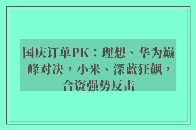 国庆订单PK：理想、华为巅峰对决，小米、深蓝狂飙，合资强势反击