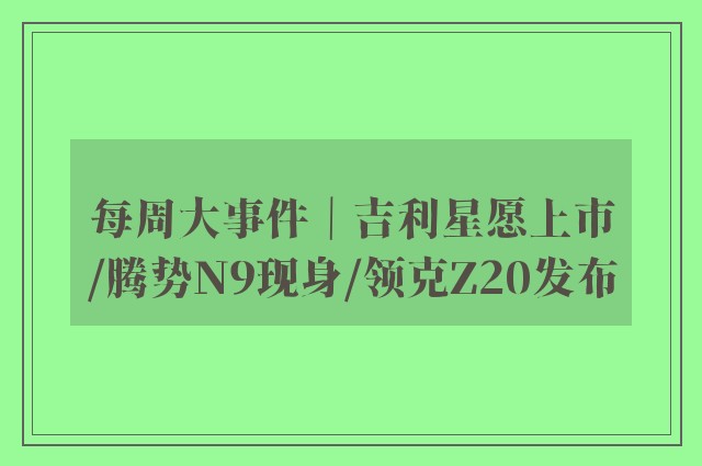 每周大事件｜吉利星愿上市/腾势N9现身/领克Z20发布