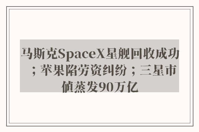 马斯克SpaceX星舰回收成功；苹果陷劳资纠纷；三星市值蒸发90万亿