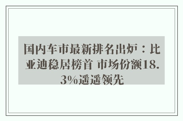 国内车市最新排名出炉：比亚迪稳居榜首 市场份额18.3%遥遥领先