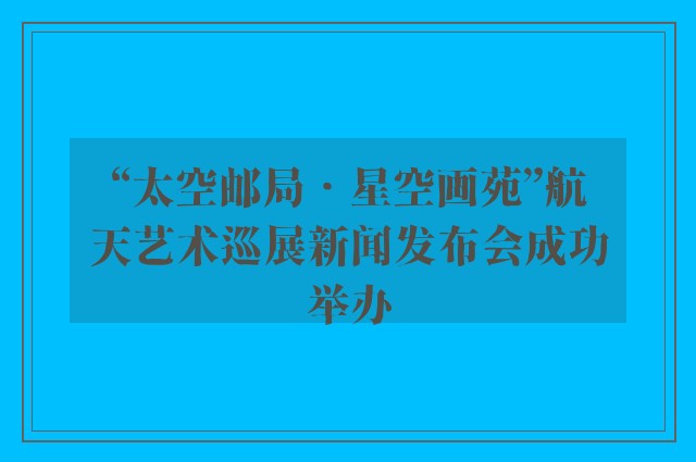 “太空邮局•星空画苑”航天艺术巡展新闻发布会成功举办