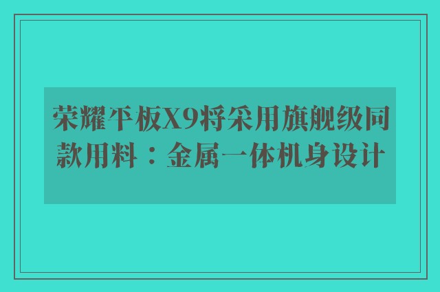 荣耀平板X9将采用旗舰级同款用料：金属一体机身设计