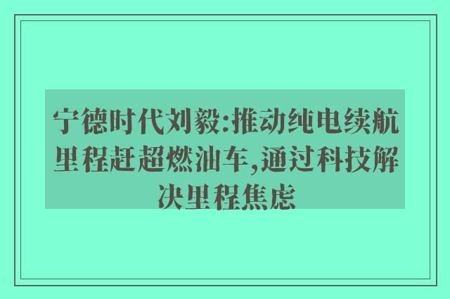 宁德时代刘毅:推动纯电续航里程赶超燃油车,通过科技解决里程焦虑