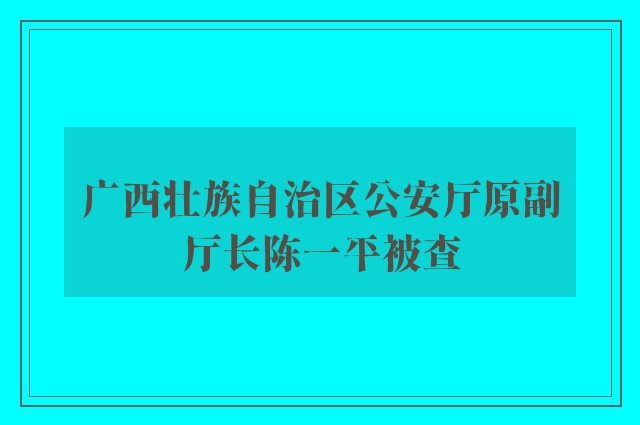 广西壮族自治区公安厅原副厅长陈一平被查