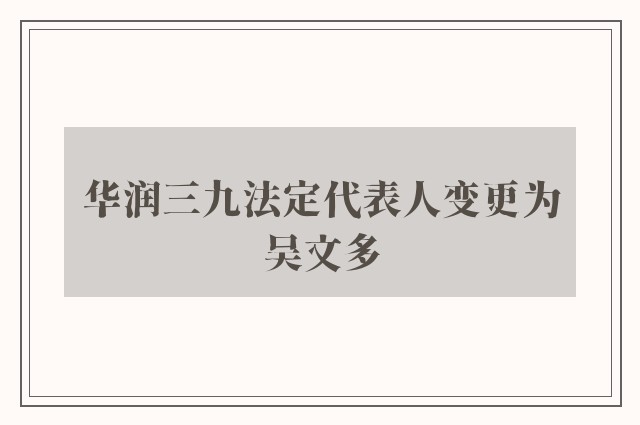 华润三九法定代表人变更为吴文多