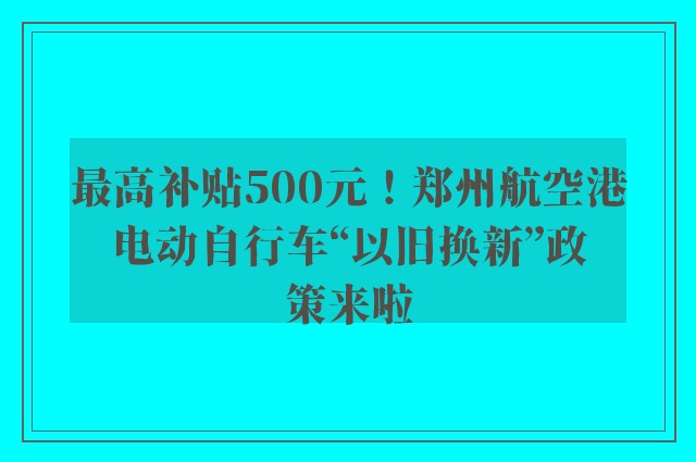 最高补贴500元！郑州航空港电动自行车“以旧换新”政策来啦