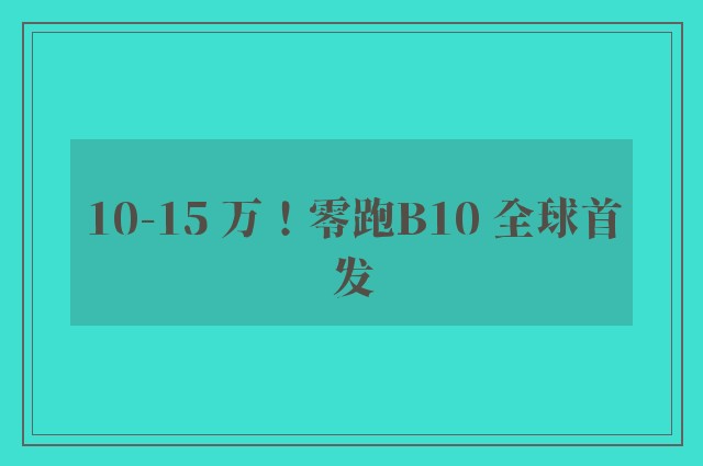 10-15 万！零跑B10 全球首发