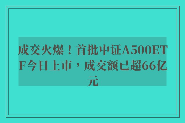 成交火爆！首批中证A500ETF今日上市，成交额已超66亿元