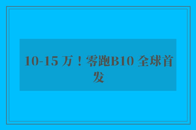 10-15 万！零跑B10 全球首发